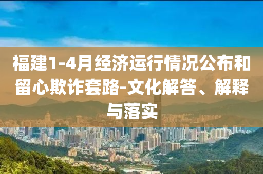 福建1-4月經(jīng)濟(jì)運(yùn)行情況公布和留心欺詐套路-文化解答、解釋與落實(shí)