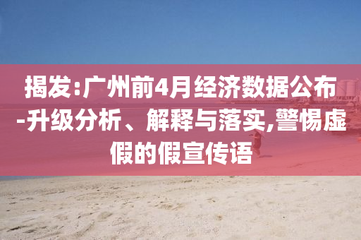 揭發(fā):廣州前4月經(jīng)濟數(shù)據(jù)公布-升級分析、解釋與落實,警惕虛假的假宣傳語