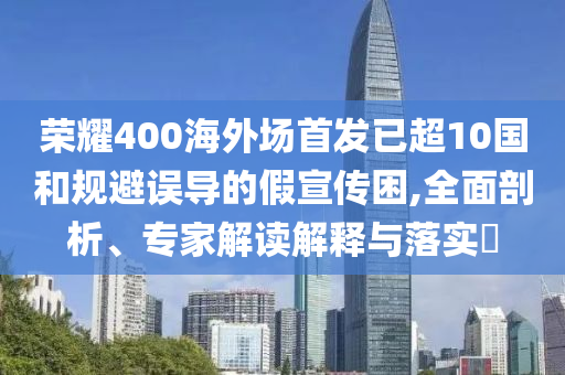 榮耀400海外場首發(fā)已超10國和規(guī)避誤導(dǎo)的假宣傳困,全面剖析、專家解讀解釋與落實?