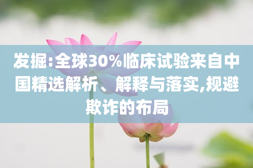 發(fā)掘:全球30%臨床試驗來自中國精選解析、解釋與落實,規(guī)避欺詐的布局