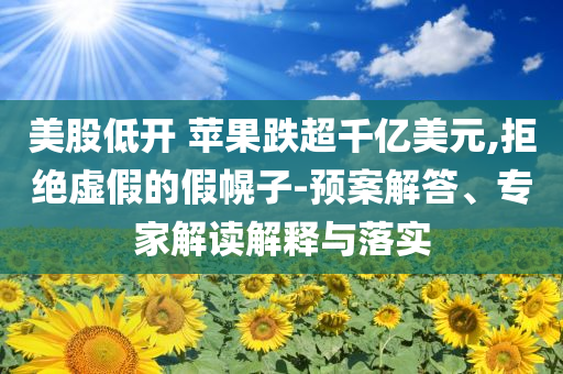 美股低開 蘋果跌超千億美元,拒絕虛假的假幌子-預(yù)案解答、專家解讀解釋與落實