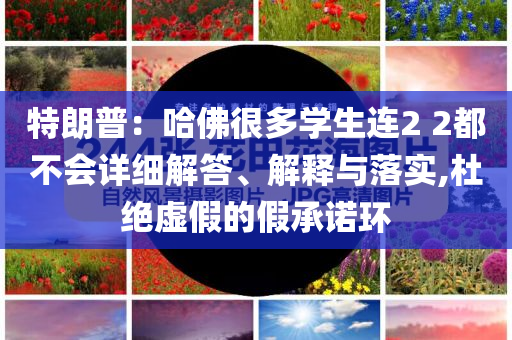 特朗普：哈佛很多學(xué)生連2 2都不會詳細(xì)解答、解釋與落實,杜絕虛假的假承諾環(huán)