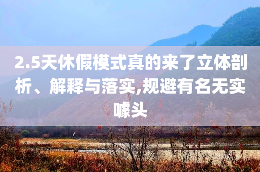 2.5天休假模式真的來了立體剖析、解釋與落實,規(guī)避有名無實噱頭