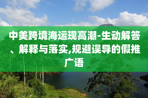 中美跨境海運現(xiàn)高潮-生動解答、解釋與落實,規(guī)避誤導(dǎo)的假推廣語