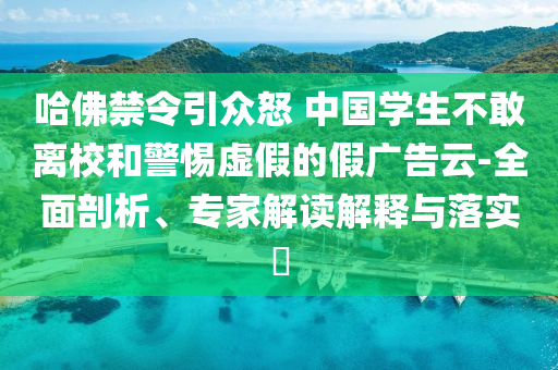 哈佛禁令引眾怒 中國學(xué)生不敢離校和警惕虛假的假廣告云-全面剖析、專家解讀解釋與落實(shí)?