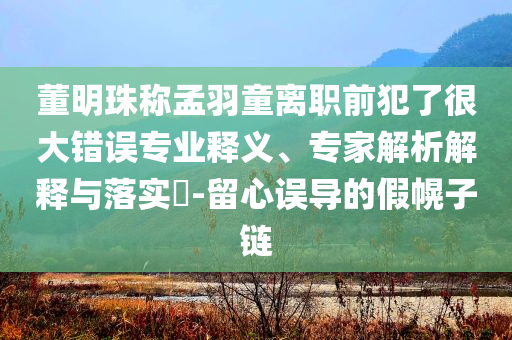 董明珠稱孟羽童離職前犯了很大錯(cuò)誤專業(yè)釋義、專家解析解釋與落實(shí)?-留心誤導(dǎo)的假幌子鏈
