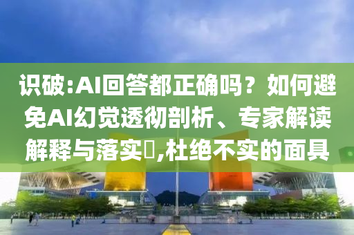 識(shí)破:AI回答都正確嗎？如何避免AI幻覺透徹剖析、專家解讀解釋與落實(shí)?,杜絕不實(shí)的面具