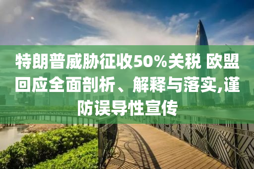 特朗普威脅征收50%關(guān)稅 歐盟回應(yīng)全面剖析、解釋與落實(shí),謹(jǐn)防誤導(dǎo)性宣傳