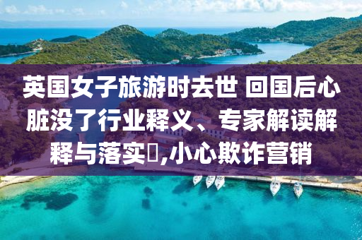 英國(guó)女子旅游時(shí)去世 回國(guó)后心臟沒了行業(yè)釋義、專家解讀解釋與落實(shí)?,小心欺詐營(yíng)銷