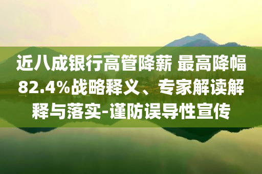 近八成銀行高管降薪 最高降幅82.4%戰(zhàn)略釋義、專家解讀解釋與落實(shí)-謹(jǐn)防誤導(dǎo)性宣傳