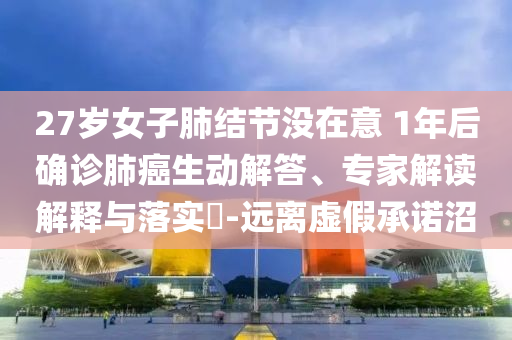 27歲女子肺結(jié)節(jié)沒在意 1年后確診肺癌生動(dòng)解答、專家解讀解釋與落實(shí)?-遠(yuǎn)離虛假承諾沼
