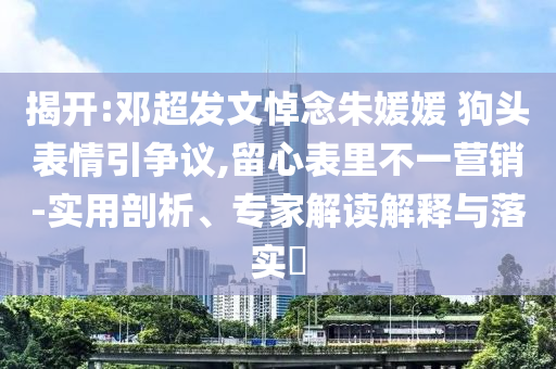 揭開:鄧超發(fā)文悼念朱媛媛 狗頭表情引爭議,留心表里不一營銷-實(shí)用剖析、專家解讀解釋與落實(shí)?