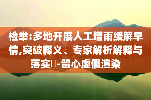 檢舉:多地開展人工增雨緩解旱情,突破釋義、專家解析解釋與落實?-留心虛假渲染