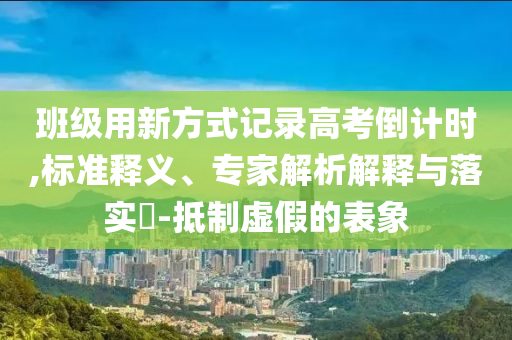 班級用新方式記錄高考倒計時,標(biāo)準(zhǔn)釋義、專家解析解釋與落實(shí)?-抵制虛假的表象