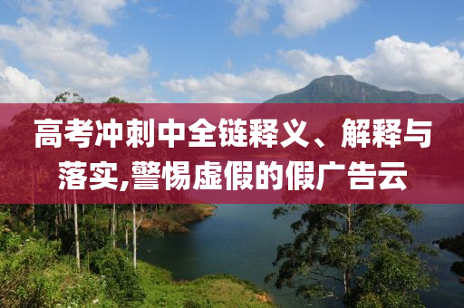 高考沖刺中全鏈釋義、解釋與落實,警惕虛假的假廣告云