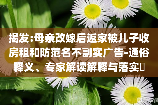 揭發(fā):母親改嫁后返家被兒子收房租和防范名不副實廣告-通俗釋義、專家解讀解釋與落實?