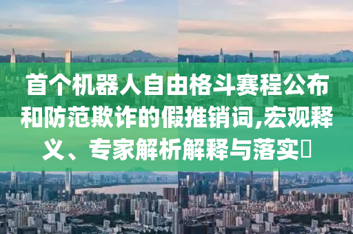 首個機(jī)器人自由格斗賽程公布和防范欺詐的假推銷詞,宏觀釋義、專家解析解釋與落實?