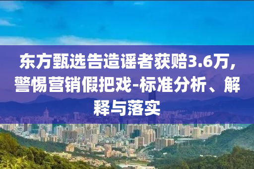東方甄選告造謠者獲賠3.6萬(wàn),警惕營(yíng)銷假把戲-標(biāo)準(zhǔn)分析、解釋與落實(shí)