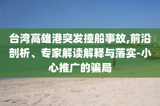 臺(tái)灣高雄港突發(fā)撞船事故,前沿剖析、專家解讀解釋與落實(shí)-小心推廣的騙局