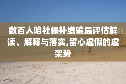 數(shù)百人陷社保補繳騙局評估解讀、解釋與落實,留心虛假的虛架勢