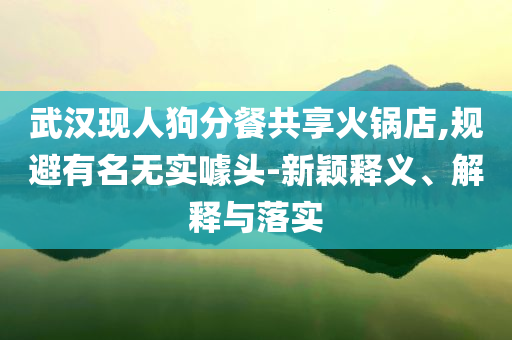 武漢現(xiàn)人狗分餐共享火鍋店,規(guī)避有名無實噱頭-新穎釋義、解釋與落實