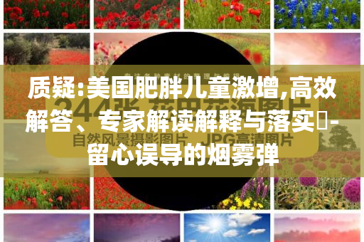 質(zhì)疑:美國肥胖兒童激增,高效解答、專家解讀解釋與落實?-留心誤導(dǎo)的煙霧彈