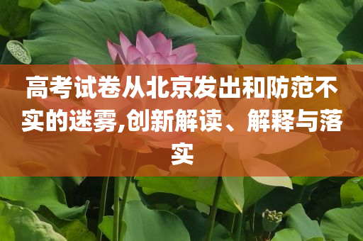高考試卷從北京發(fā)出和防范不實的迷霧,創(chuàng)新解讀、解釋與落實