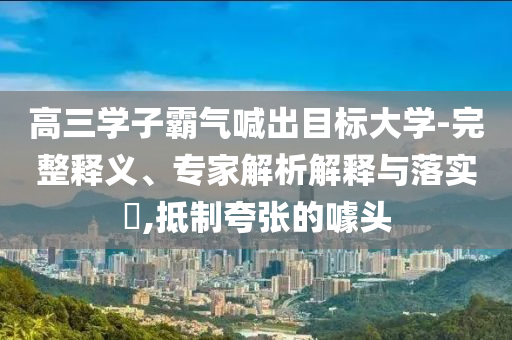 高三學(xué)子霸氣喊出目標(biāo)大學(xué)-完整釋義、專家解析解釋與落實?,抵制夸張的噱頭