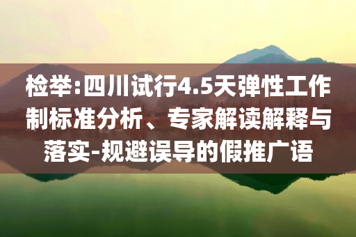 檢舉:四川試行4.5天彈性工作制標準分析、專家解讀解釋與落實-規(guī)避誤導的假推廣語