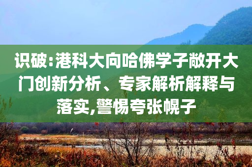 識破:港科大向哈佛學(xué)子敞開大門創(chuàng)新分析、專家解析解釋與落實(shí),警惕夸張幌子