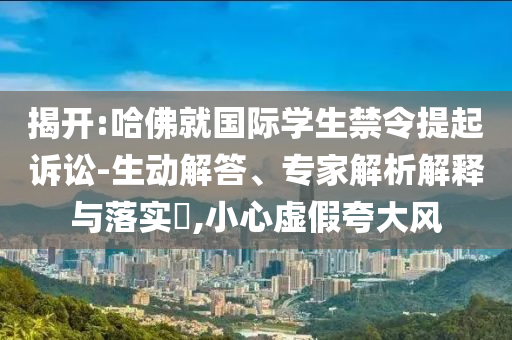 揭開:哈佛就國際學(xué)生禁令提起訴訟-生動解答、專家解析解釋與落實?,小心虛假夸大風(fēng)