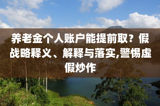 養(yǎng)老金個(gè)人賬戶能提前取？假戰(zhàn)略釋義、解釋與落實(shí),警惕虛假炒作