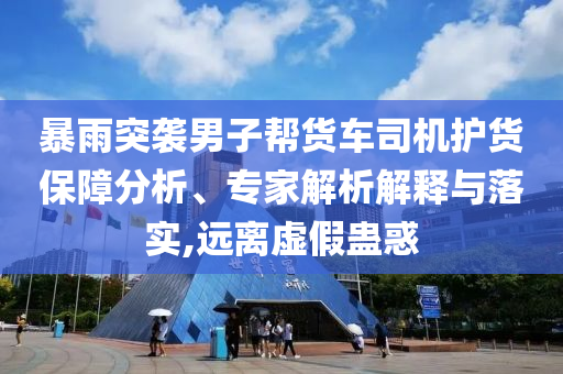 暴雨突襲男子幫貨車司機(jī)護(hù)貨保障分析、專家解析解釋與落實(shí),遠(yuǎn)離虛假蠱惑