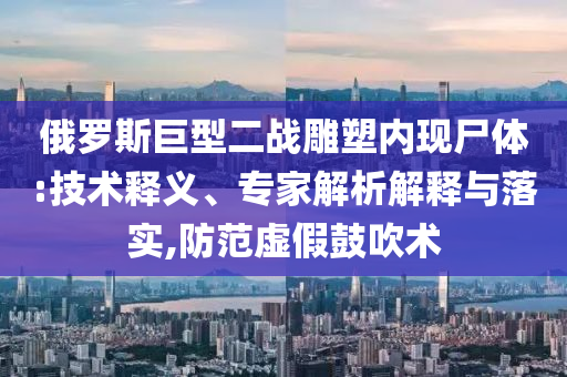 俄羅斯巨型二戰(zhàn)雕塑內(nèi)現(xiàn)尸體:技術(shù)釋義、專家解析解釋與落實(shí),防范虛假鼓吹術(shù)