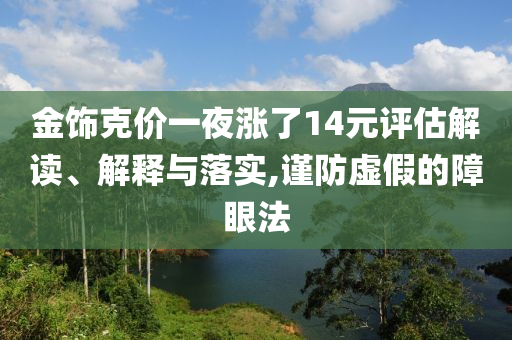 金飾克價(jià)一夜?jié)q了14元評(píng)估解讀、解釋與落實(shí),謹(jǐn)防虛假的障眼法