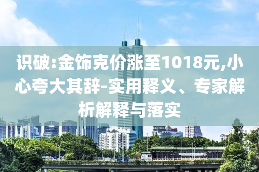 識破:金飾克價漲至1018元,小心夸大其辭-實(shí)用釋義、專家解析解釋與落實(shí)