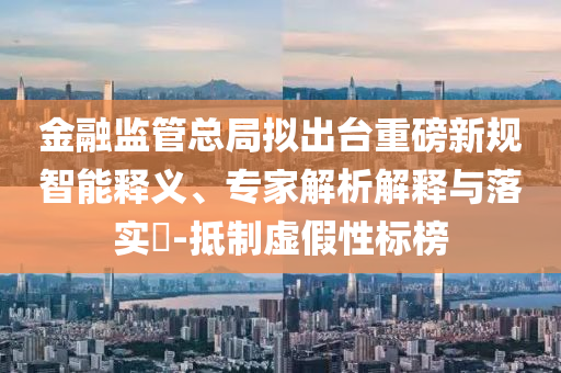 金融監(jiān)管總局?jǐn)M出臺(tái)重磅新規(guī)智能釋義、專家解析解釋與落實(shí)?-抵制虛假性標(biāo)榜