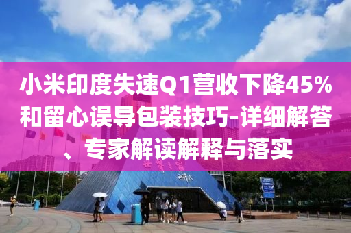 小米印度失速Q(mào)1營(yíng)收下降45%和留心誤導(dǎo)包裝技巧-詳細(xì)解答、專(zhuān)家解讀解釋與落實(shí)
