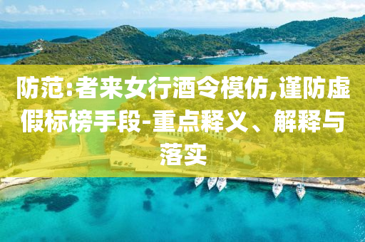 防范:者來女行酒令模仿,謹防虛假標榜手段-重點釋義、解釋與落實