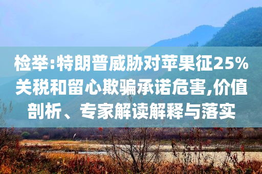 檢舉:特朗普威脅對(duì)蘋果征25%關(guān)稅和留心欺騙承諾危害,價(jià)值剖析、專家解讀解釋與落實(shí)