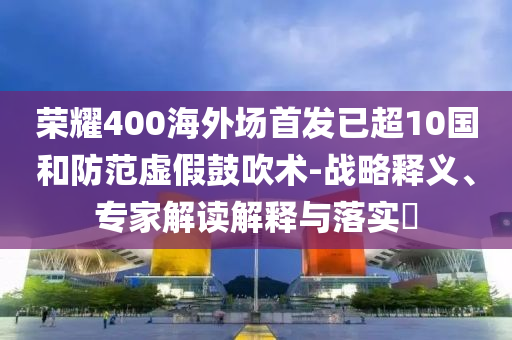 榮耀400海外場(chǎng)首發(fā)已超10國(guó)和防范虛假鼓吹術(shù)-戰(zhàn)略釋義、專家解讀解釋與落實(shí)?