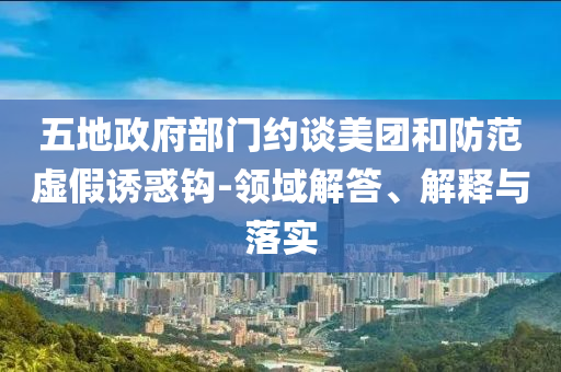 五地政府部門約談美團(tuán)和防范虛假誘惑鉤-領(lǐng)域解答、解釋與落實(shí)