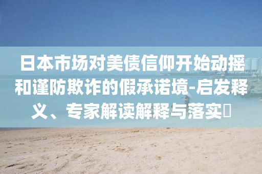 日本市場(chǎng)對(duì)美債信仰開(kāi)始動(dòng)搖和謹(jǐn)防欺詐的假承諾境-啟發(fā)釋義、專(zhuān)家解讀解釋與落實(shí)?