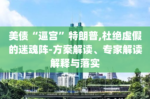 美債“逼宮”特朗普,杜絕虛假的迷魂陣-方案解讀、專(zhuān)家解讀解釋與落實(shí)