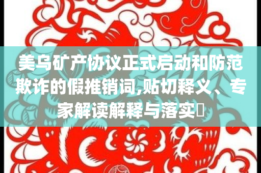 美烏礦產(chǎn)協(xié)議正式啟動和防范欺詐的假推銷詞,貼切釋義、專家解讀解釋與落實?