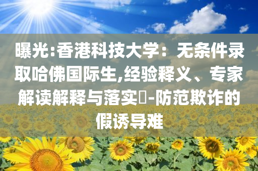 曝光:香港科技大學：無條件錄取哈佛國際生,經(jīng)驗釋義、專家解讀解釋與落實?-防范欺詐的假誘導難