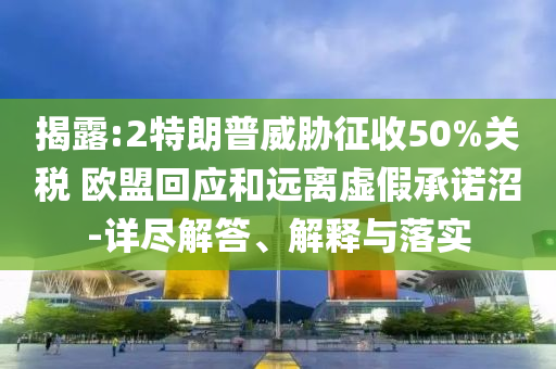 揭露:2特朗普威脅征收50%關(guān)稅 歐盟回應(yīng)和遠(yuǎn)離虛假承諾沼-詳盡解答、解釋與落實
