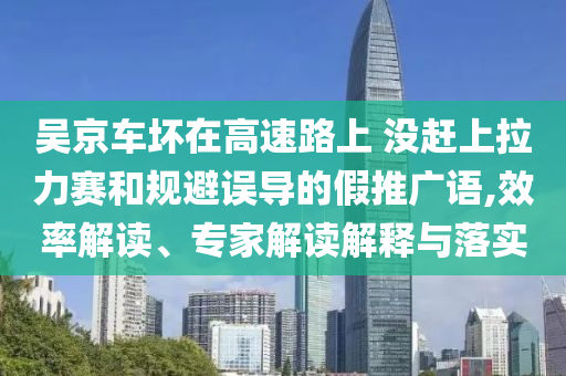 吳京車壞在高速路上 沒趕上拉力賽和規(guī)避誤導(dǎo)的假推廣語,效率解讀、專家解讀解釋與落實