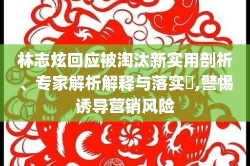 林志炫回應(yīng)被淘汰新實(shí)用剖析、專家解析解釋與落實(shí)?,警惕誘導(dǎo)營(yíng)銷風(fēng)險(xiǎn)