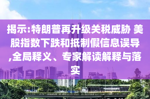 揭示:特朗普再升級(jí)關(guān)稅威脅 美股指數(shù)下跌和抵制假信息誤導(dǎo),全局釋義、專家解讀解釋與落實(shí)